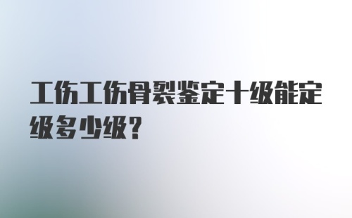 工伤工伤骨裂鉴定十级能定级多少级？