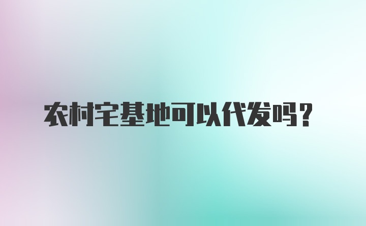 农村宅基地可以代发吗？