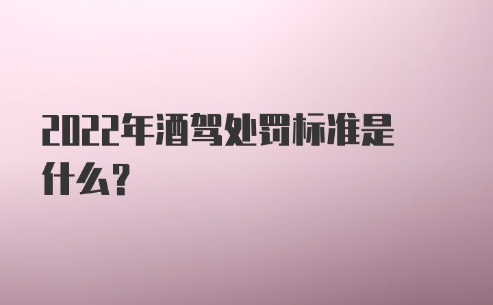 2022年酒驾处罚标准是什么？