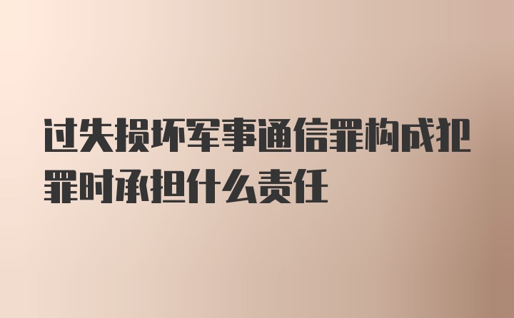 过失损坏军事通信罪构成犯罪时承担什么责任