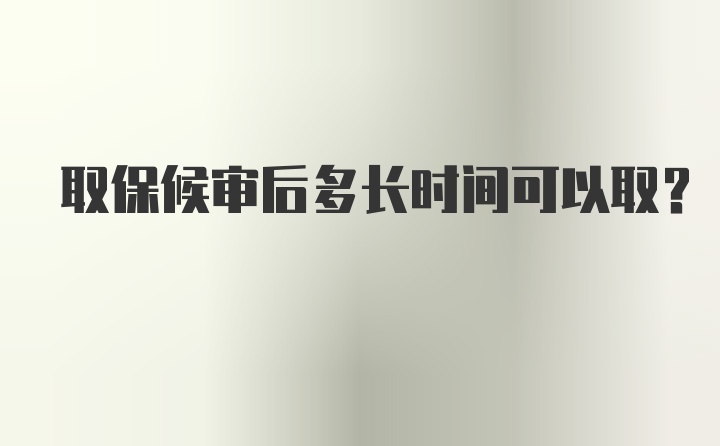 取保候审后多长时间可以取？