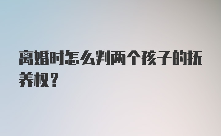 离婚时怎么判两个孩子的抚养权？