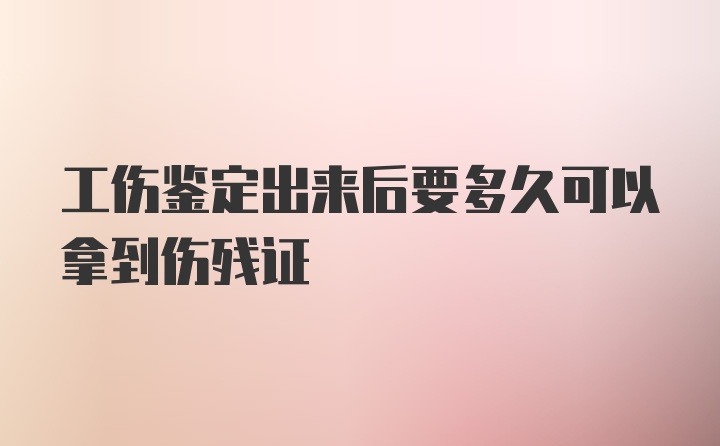 工伤鉴定出来后要多久可以拿到伤残证