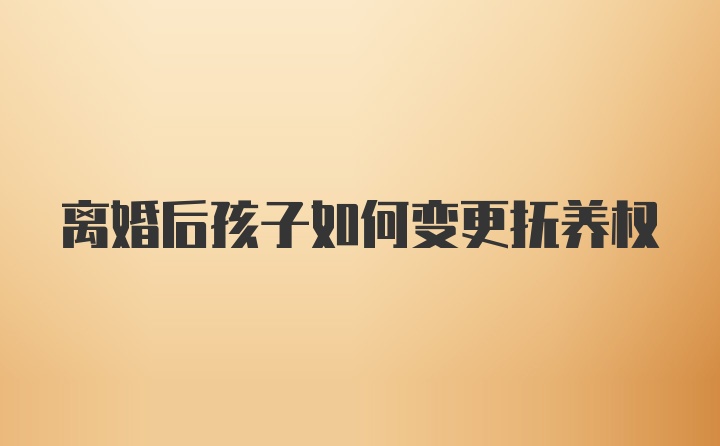 离婚后孩子如何变更抚养权