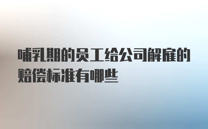 哺乳期的员工给公司解雇的赔偿标准有哪些