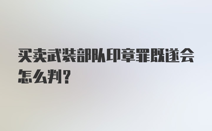 买卖武装部队印章罪既遂会怎么判?