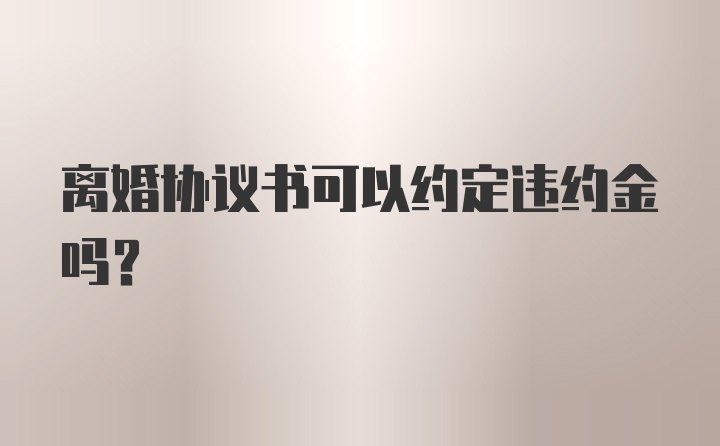 离婚协议书可以约定违约金吗？