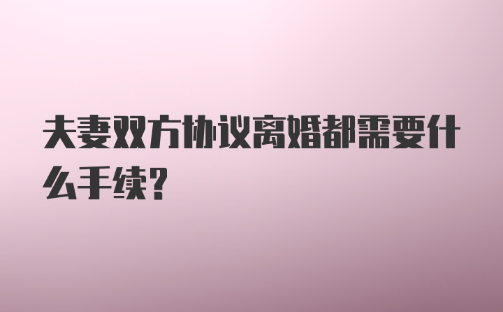 夫妻双方协议离婚都需要什么手续？