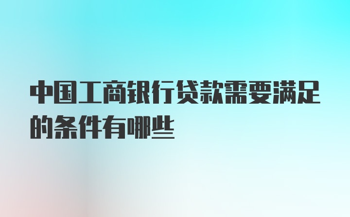 中国工商银行贷款需要满足的条件有哪些