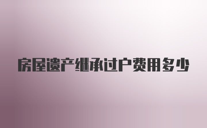 房屋遗产继承过户费用多少