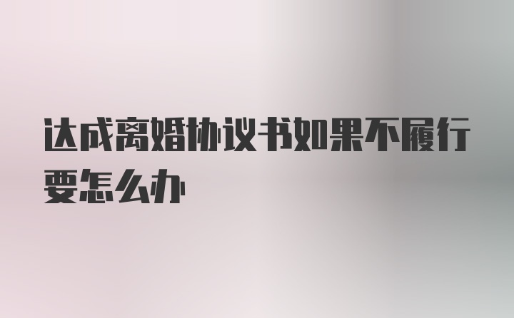 达成离婚协议书如果不履行要怎么办