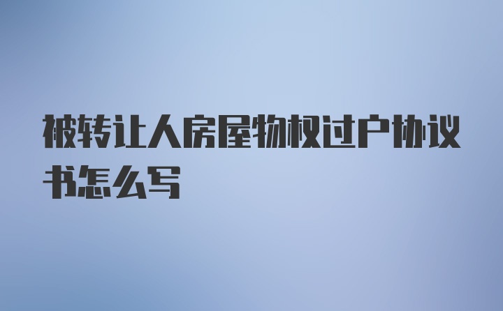 被转让人房屋物权过户协议书怎么写