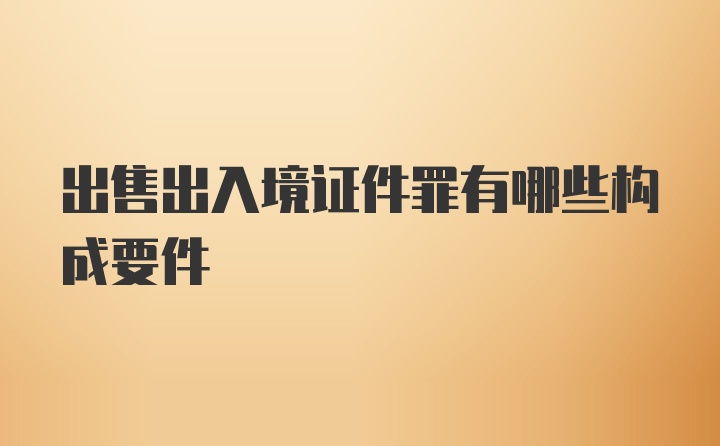 出售出入境证件罪有哪些构成要件