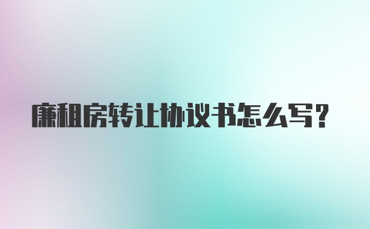 廉租房转让协议书怎么写？