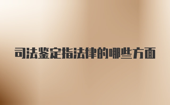 司法鉴定指法律的哪些方面