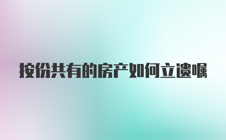 按份共有的房产如何立遗嘱