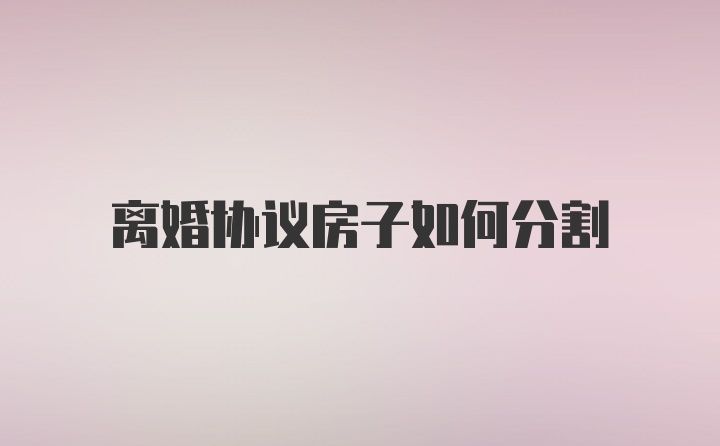 离婚协议房子如何分割