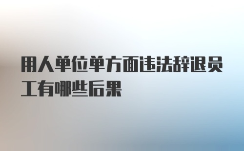 用人单位单方面违法辞退员工有哪些后果