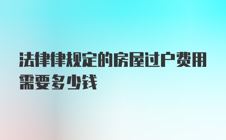 法律律规定的房屋过户费用需要多少钱