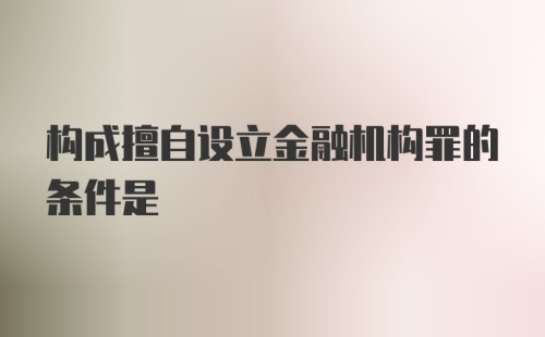 构成擅自设立金融机构罪的条件是