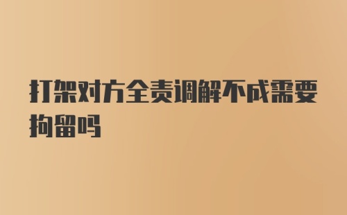 打架对方全责调解不成需要拘留吗