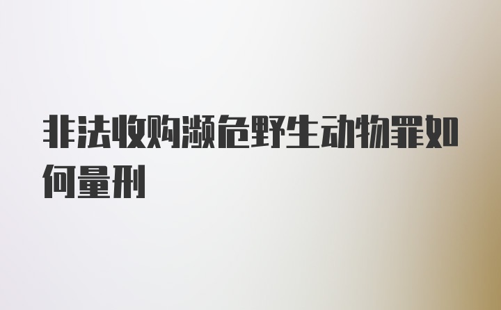 非法收购濒危野生动物罪如何量刑