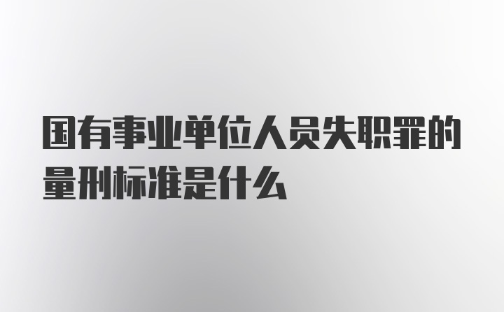 国有事业单位人员失职罪的量刑标准是什么