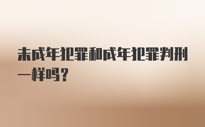 未成年犯罪和成年犯罪判刑一样吗？