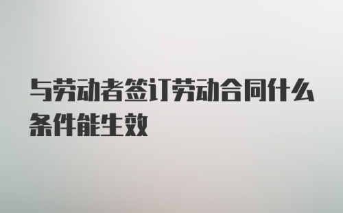 与劳动者签订劳动合同什么条件能生效