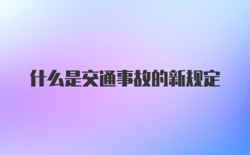 什么是交通事故的新规定