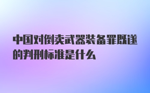 中国对倒卖武器装备罪既遂的判刑标准是什么