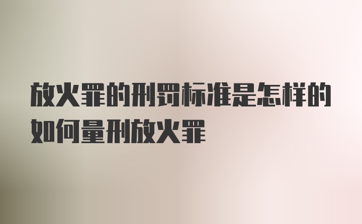 放火罪的刑罚标准是怎样的如何量刑放火罪