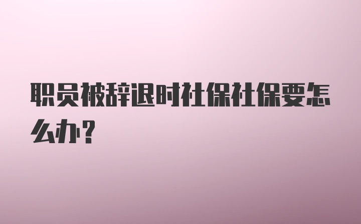 职员被辞退时社保社保要怎么办？