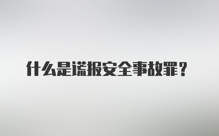 什么是谎报安全事故罪？