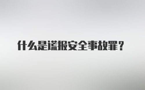 什么是谎报安全事故罪？