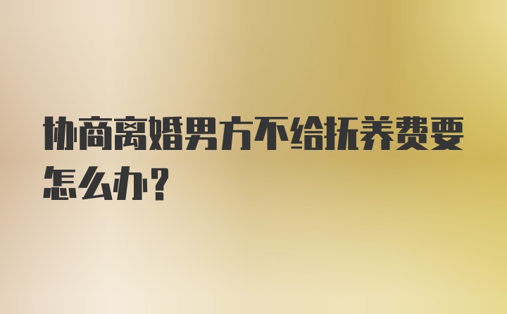 协商离婚男方不给抚养费要怎么办?