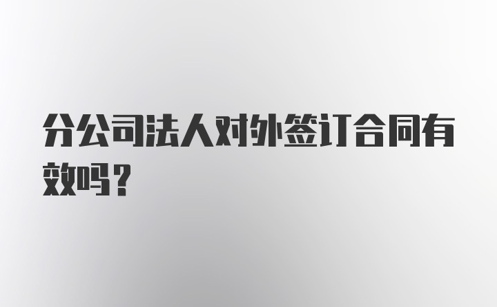 分公司法人对外签订合同有效吗？