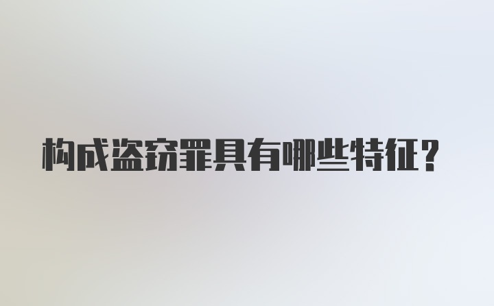 构成盗窃罪具有哪些特征？