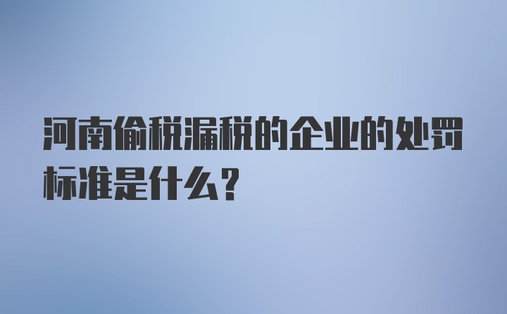 河南偷税漏税的企业的处罚标准是什么？