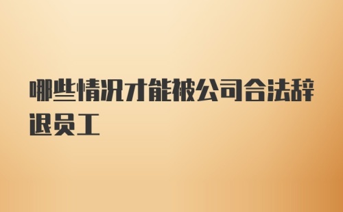 哪些情况才能被公司合法辞退员工