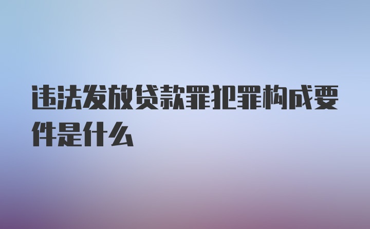 违法发放贷款罪犯罪构成要件是什么