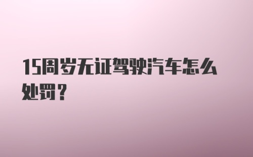 15周岁无证驾驶汽车怎么处罚？