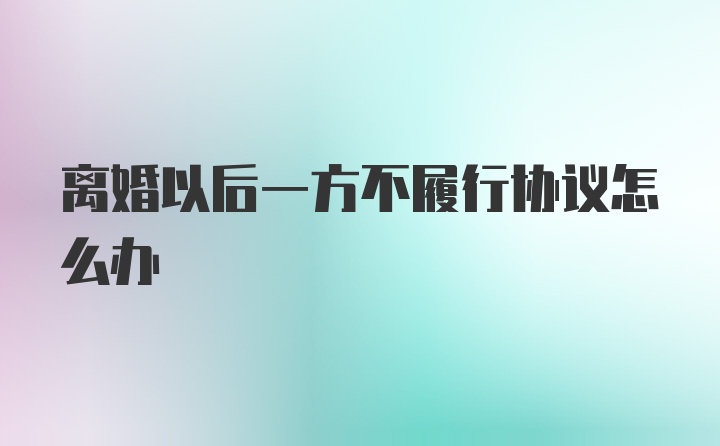 离婚以后一方不履行协议怎么办