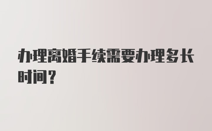 办理离婚手续需要办理多长时间？