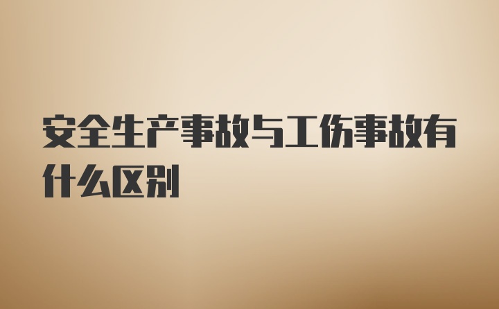 安全生产事故与工伤事故有什么区别