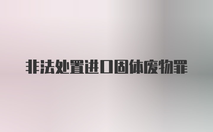 非法处置进口固体废物罪