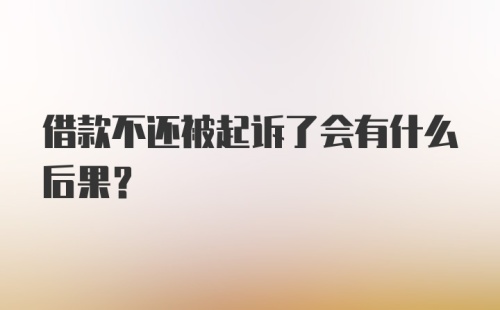 借款不还被起诉了会有什么后果？