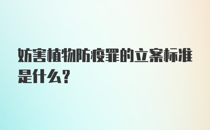 妨害植物防疫罪的立案标准是什么？