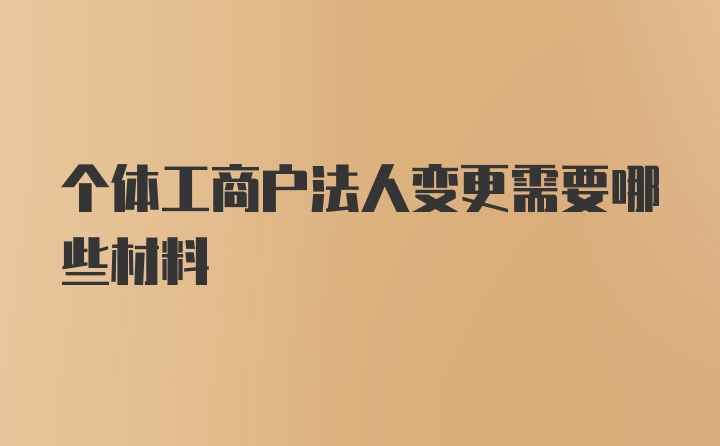 个体工商户法人变更需要哪些材料