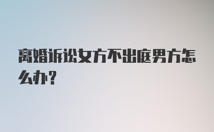 离婚诉讼女方不出庭男方怎么办？